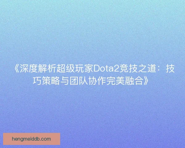 《深度解析超级玩家Dota2竞技之道：技巧策略与团队协作完美融合》