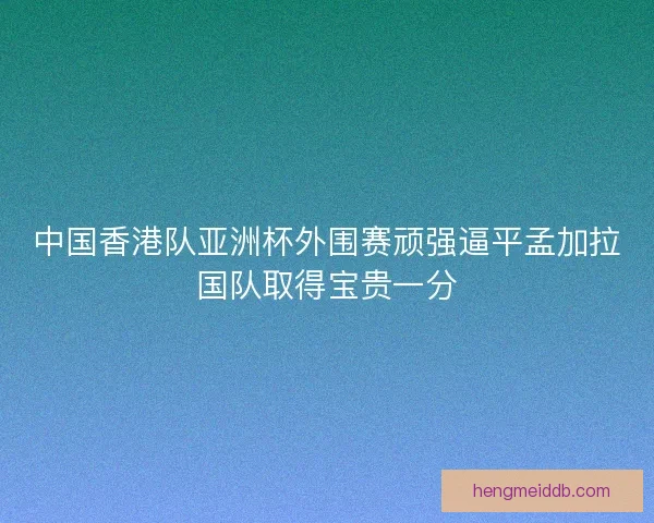 中国香港队亚洲杯外围赛顽强逼平孟加拉国队取得宝贵一分