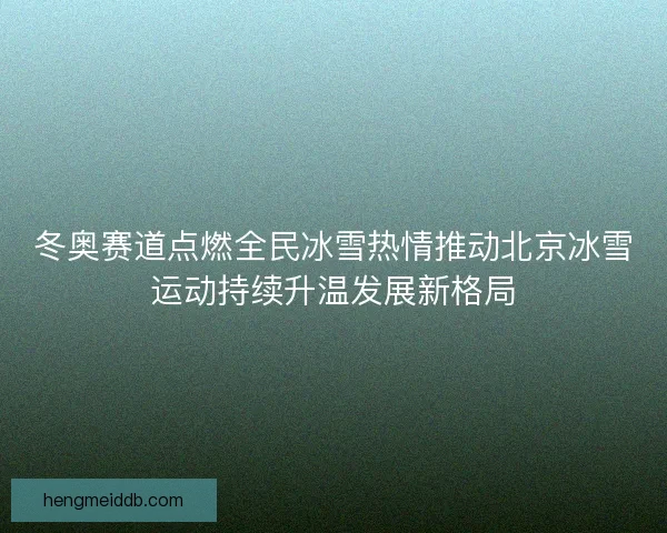 冬奥赛道点燃全民冰雪热情推动北京冰雪运动持续升温发展新格局