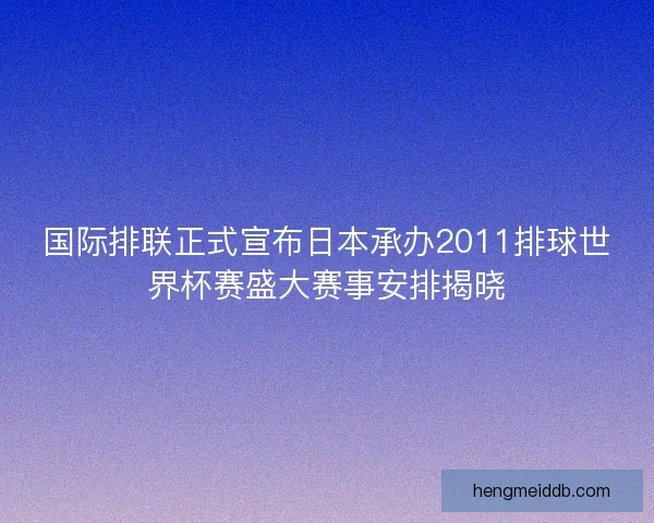 国际排联正式宣布日本承办2011排球世界杯赛盛大赛事安排揭晓