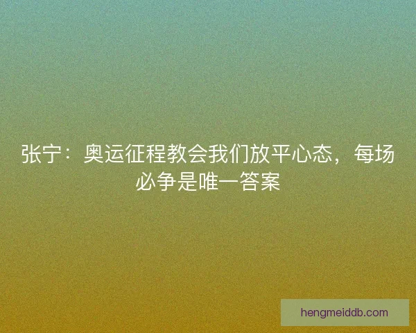 张宁：奥运征程教会我们放平心态，每场必争是唯一答案