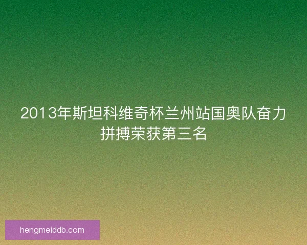 2013年斯坦科维奇杯兰州站国奥队奋力拼搏荣获第三名 2013年斯坦科维奇杯兰州站国奥队奋力拼搏荣获第三名