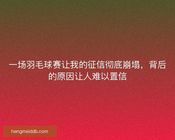 一场羽毛球赛让我的征信彻底崩塌,背后的原因让人难以置信 一场羽毛球赛让我的征信彻底崩塌,背后的原因让人难以置信