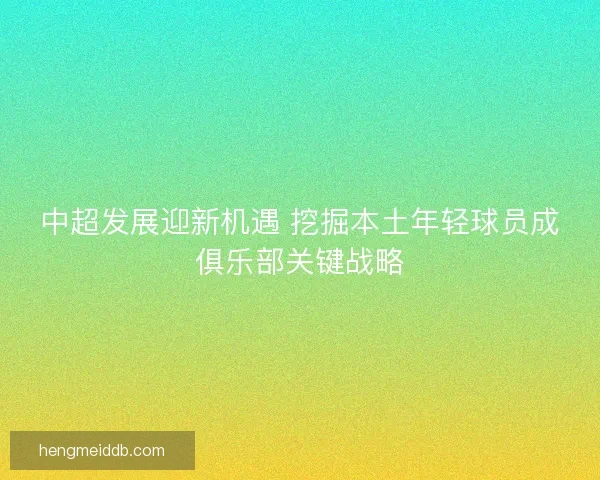 中超发展迎新机遇 挖掘本土年轻球员成俱乐部关键战略