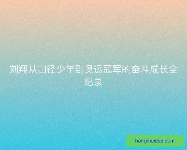 刘翔从田径少年到奥运冠军的奋斗成长全纪录 刘翔从田径少年到奥运冠军的奋斗成长全纪录