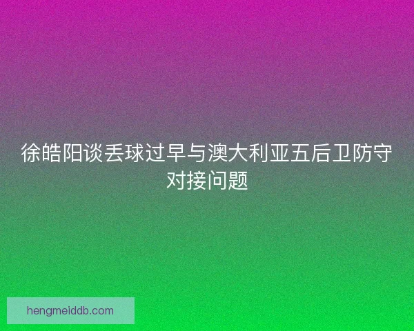 徐皓阳谈丢球过早与澳大利亚五后卫防守对接问题 徐皓阳谈丢球过早与澳大利亚五后卫防守对接问题