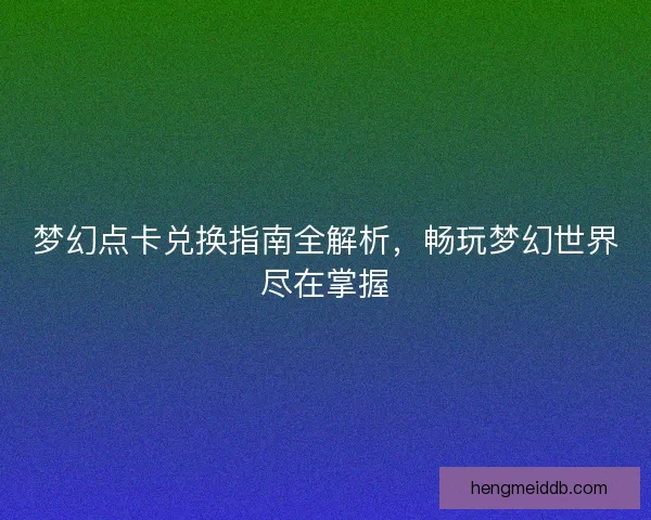 梦幻点卡兑换指南全解析,畅玩梦幻世界尽在掌握 梦幻点卡兑换指南全解析,畅玩梦幻世界尽在掌握