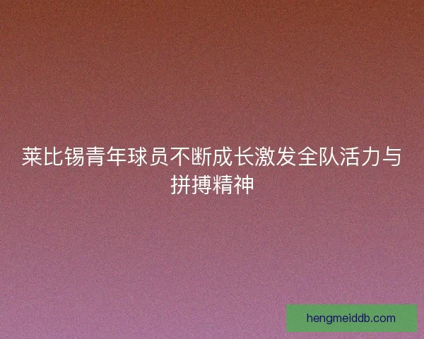 莱比锡青年球员不断成长激发全队活力与拼搏精神 莱比锡青年球员不断成长激发全队活力与拼搏精神