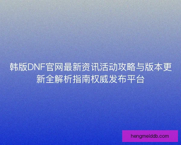 韩版DNF官网最新资讯活动攻略与版本更新全解析指南权威发布平台 韩版DNF官网最新资讯活动攻略与版本更新全解析指南权威发布平台