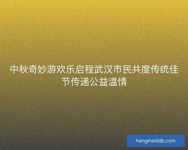 中秋奇妙游欢乐启程武汉市民共度传统佳节传递公益温情