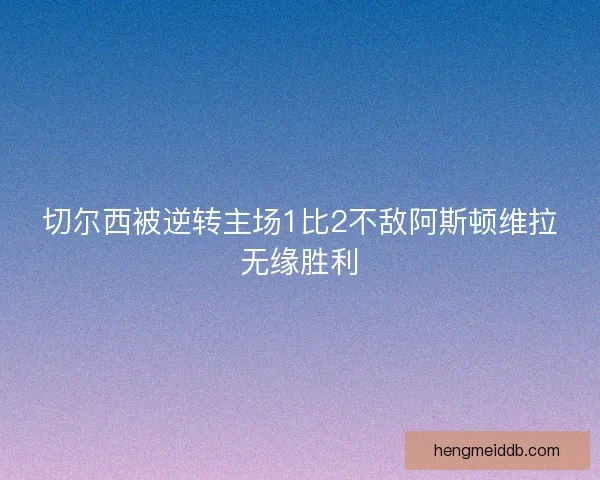 切尔西被逆转主场1比2不敌阿斯顿维拉无缘胜利