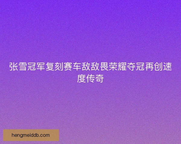 张雪冠军复刻赛车敌敌畏荣耀夺冠再创速度传奇