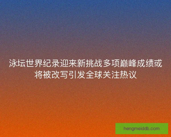 泳坛世界纪录迎来新挑战多项巅峰成绩或将被改写引发全球关注热议 泳坛世界纪录迎来新挑战多项巅峰成绩或将被改写引发全球关注热议