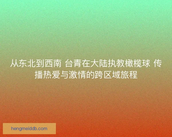 从东北到西南 台青在大陆执教橄榄球 传播热爱与激情的跨区域旅程 从东北到西南 台青在大陆执教橄榄球 传播热爱与激情的跨区域旅程