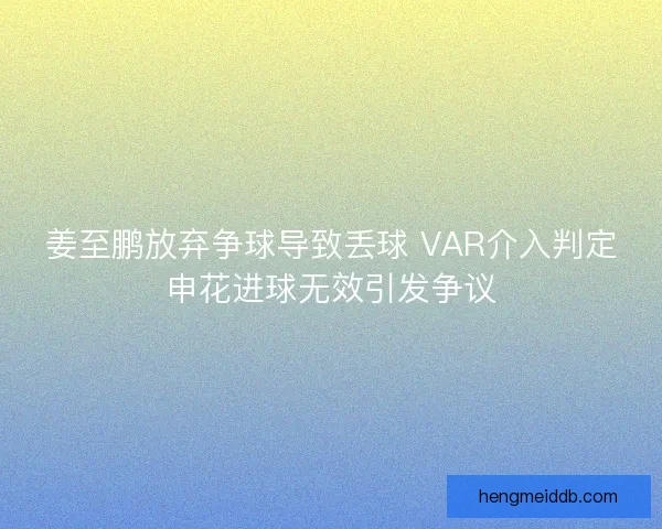 姜至鹏放弃争球导致丢球 VAR介入判定申花进球无效引发争议 姜至鹏放弃争球导致丢球 VAR介入判定申花进球无效引发争议